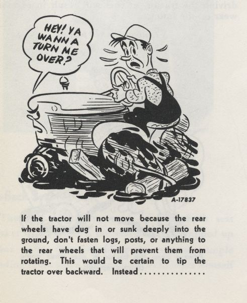 Cartoon from an International Harvester operator's manual. The cartoon appears under the heading: "Fifth Speed (Safety First)". The cartoon depicts a man riding a personified tractor that is in mud and has a log attached to the rear wheel. The tractor says: "Hey! Ya Wanna Turn Me Over?" A caption below the cartoon reads: "If the tractor will not move because the rear wheels have dug in or sunk deeply into the ground, don't fasten logs, posts, or anything to the rear wheels that will prevent them from rotating. This would be certain to tip the tractor over backward. Instead..."