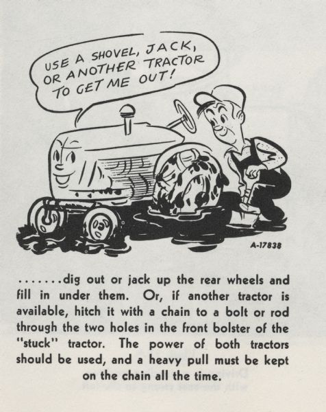 Cartoon from an International Harvester operator's manual. The cartoon appears below the heading: "Steering the Tractor". The cartoon depicts a man digging in the mud with a shovel and a personified tractor saying: "Use a shovel, jack, or another tractor to get me out!" A caption below the cartoon reads: "...dig out or jack up the rear wheels and fill in under them. Or, if another tractor is available, hitch it with a chain to a bolt or rod through the two holes in the front bolster of the 'stuck' tractor. The power of both tractors should be used, and a heavy pull must be kept on the chain all the time."