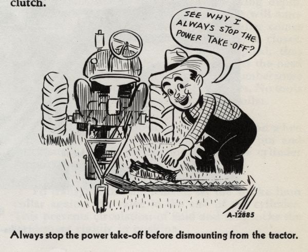 Cartoon from an International Harvester operator's manual. The cartoon is under the heading: "Operating the Power Take-Off with the Tractor in Motion". The cartoon depicts a man bending over to pick something up from the ground and saying: "See why I always stop the power take-off?"  A tractor is in the background.  A caption under the cartoon reads: "Always stop the power take-off before dismounting from the tractor."