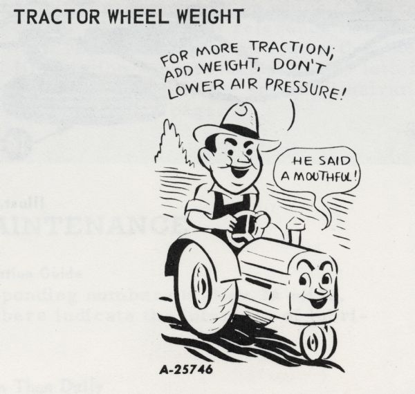 Cartoon from an International Harvester operator's manual. The cartoon appears under the heading: "Tractor Wheel Weight". The cartoon depicts a man, wearing a hat and overalls, riding a personified tractor. The man says: "For more traction; add weight, don't lower air pressure!" and the tractor says: "He said a mouthful!".