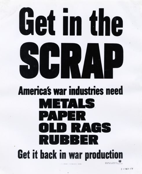 Photographic copy of a poster requesting scrap metals, paper, rags, and rubber for the World War II effort. The text on the poster reads: "Get in the Scrap; America's war industries need metals, paper, old rags, rubber; Get it back in war production."