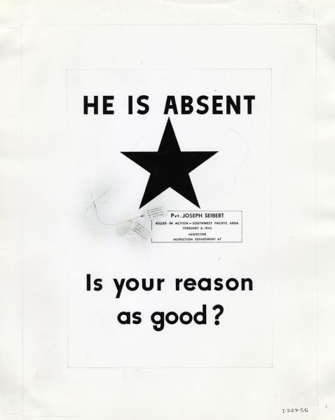 Photographic copy of a poster used in International Harvester factories used to promote work attendance during wartime. The poster features an illustration of a star and military dog tags. The poster text reads: "He Is Absent; Pvt. Joseph Siebert, killed in action - Southwest Pacific Area, February 6, 1943, Inspector, Inspection Department 67; Is your reason as good?"