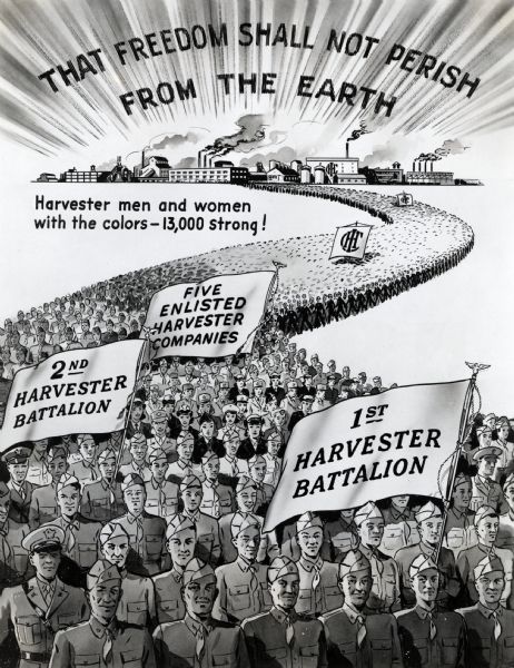 Photographic copy of an illustrated poster featuring uniformed International Harvester Company servicemen and women marching in a procession away from factory buildings. Some of the marchers carry flags with the "IHC" logo on them. The poster text reads: "That Freedom Shall Not Perish From the Earth; Harvester men and women with the colors - 13,000 strong!  Five Enlisted Harvester Companies, 2nd Harvester Battalion, 1st Harvester Battalion."