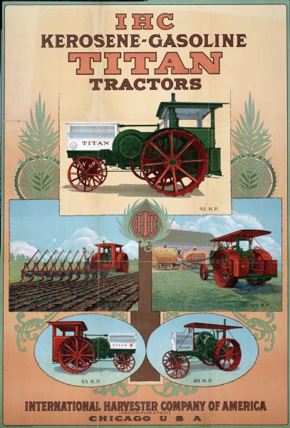 Advertising poster for Titan tractors. Features color illustrations of the 45 h.p. Titan, the 20 h.p. Titan with plow, and the 25 h.p. Titan with a hay press.  Includes the text: "IHC kerosene-gasoline Titan tractors." Printed for the International Harvester Company by the Hayes Litho. Co. of Buffalo, NY.
