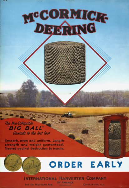 Advertising poster for McCormick-Deerings Big Ball twine. The poster features an illustration of a man using a binder in a farm field, along with insets of the twine ball and the front and back of the Cyrus Hall McCormick Reaper Centennial coin. The text on the poster reads: "McCormick-Deering. The Non-Collapsible 'Big Ball' Unwinds to the last foot. Smooth, even and uniform. Length, strength and weight guaranteed. Treated against destruction by insects. Order Early. International Harvester Company of America."