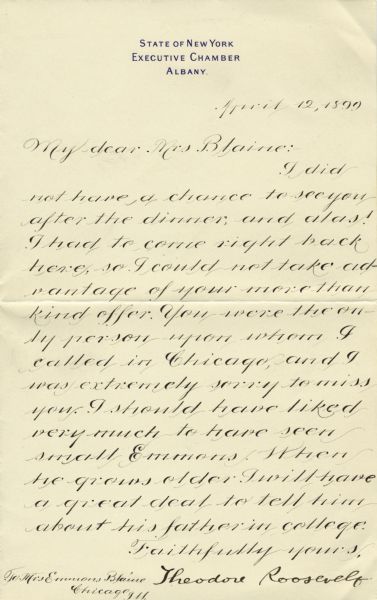 Letter from Theodore Roosevelt, as Governor of New York, to Anita McCormick Blaine. Roosevelt expresses regret at "missing a chance to see you" and her son Emmons during a visit to Chicago. In regard to Emmons, he continues that "when he grows older, I will have a great deal to tell him about his father in college."