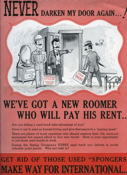 Sales flyer advising International truck dealers how to compete against used truck sales. Includes cartoon illustrations of a man ordering another to leave a room. Original caption reads: "Never darken my door again! We've got a new roomer who will pay his rent. Are you letting a used truck take advantage of you? Drive it out to earn an honest living, and give that space to a 'paying guest.' There are plenty of truck operators who should replace their old, worn-out equipment but cannot afford to buy new trucks. Here is your opportunity to put those used trucks to work. During the Spring Driveaway EVERY used truck you deliver is worth valuable prize points. Why not cash in? Get rid of those used 'spongers' Make Way for International".