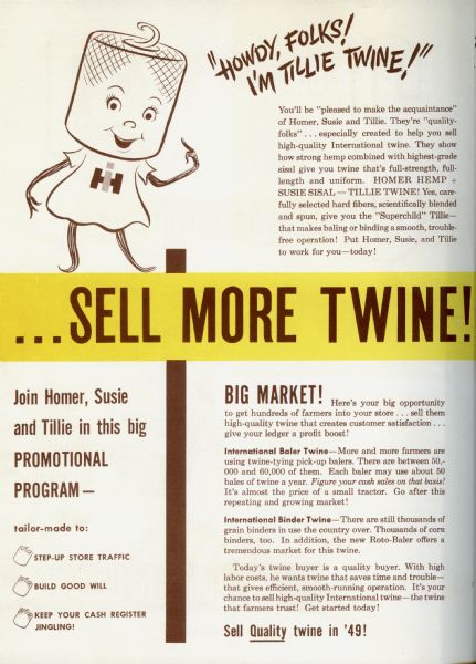 Inside of a brochure of promotional materials, including folders, advertisements, publicity releases and record books, for International Harvester dealers. The promotional materials are branded with the 1949 twine promotional program characters; Homer Hemp, Susie Sisal, and Tillie Twine. This page reads: "Howdy, Folks! I'm Tillie Twine!" On the front cover are Homer Hemp and Susie Sisal. The characters are a family with Homer Hemp and Susie Sisal as a married couple and Tilly Twine as their daughter.
