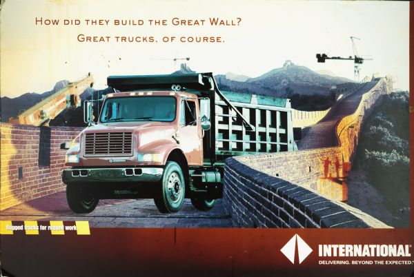 This color poster hung in the Navistar International truck headquarters. The poster features a red International 4900 dump truck parked on the great wall of China. In the background are construction cranes and the silhouette of two workers. The poster reads "HOW DID THEY BUILD THE GREAT WALL? GREAT TRUCKS, OF COURSE." The lower right corner reads: "INTERNATIONAL — DELIVERING. BEYOND THE EXPECTED." The lower left corner reads: "Rugged tucks for rugged work."