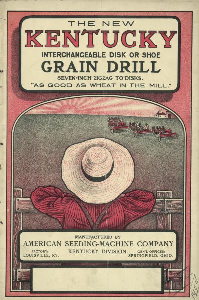 The New Kentucky Interchangeable Disk or Shoe Grain Drill catalog cover. Features an illustration from behind of a person wearing a straw hat and suspenders leaning on a fence overlooking a field with three men with three grain drills each pulled by teams of four horses. A rising or setting sun is on the horizon. Farm buildings are on the right. Slogan at top reads: "As Good As Wheat In The Mill."
