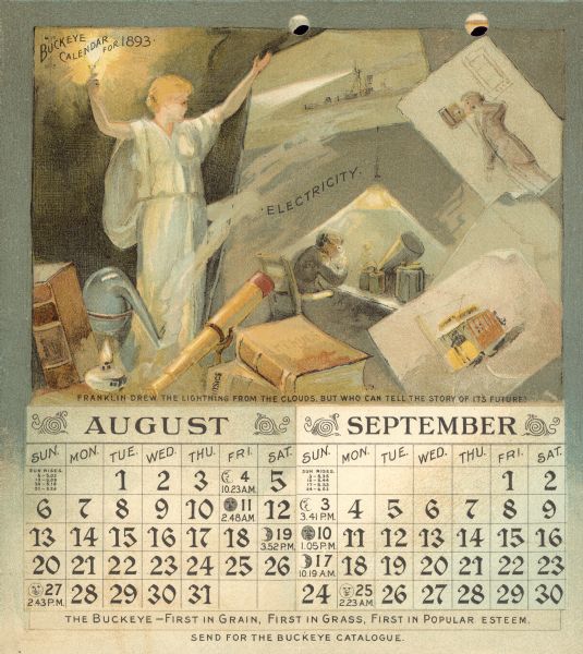 1893 calendar, with the months of August & September. Features an illustration of a woman holding a light. Around her are books, telescope, and other objects around the word "Electricity." Drawings depict a ship, a man sitting at a desk with equipment, a man using a telephone, and a conductor driving a streetcar. Below is written:  "Franklin drew the lightning from the clouds, but who can tell the story of its future?"