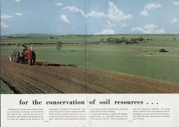 A man is driving a tractor in a farm field in Australia. Expansive farm fields are seen in the background. Original caption reads: "For the conservation of soil resources . . . Wider practice of conversation farming is necessary if the farmer is to increase, or even maintain yield from his land. Soil and water loss can be controlled by such measures as the building of contour banks and cropping on the contour, by the construction of protected water-diversion channels, by the practice of strip cropping and stubble mulch farming--creating a protective cover for our precious top soil against erosion by wind and water. Soil fertility can be maintained by planned crop rotation and the continued return to the land of natural and artificial fertilisers. Conservation farming is scientific and commonsense farming. It is profitable farming, but not at the expense of the soil. Under the guidance of local soil conservation authorities, the average farmer, with the tractor and machines he has on his property, can carry out the conservation practices which will ensure the permanency of his land its fertility."