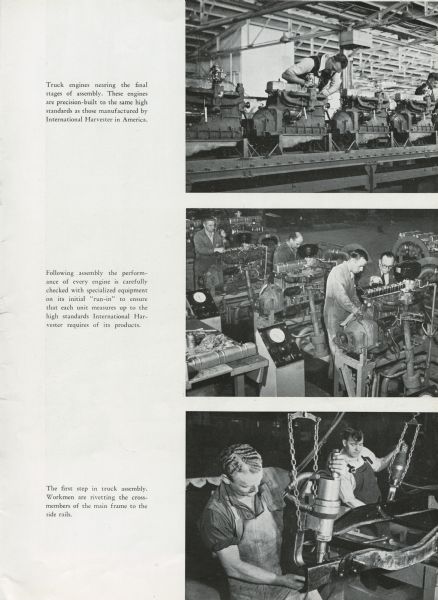 Three photographs showing various stages of engine assembly and placement to the main frame. Men are seen at work at these various stages. Top image caption reads, "Truck engines Nearing the final stages of assembly. These engines are precision-built to the same high standards as those manufactured by International Harvester in America." Middle image caption reads, "Following assembly the performance of every engine is carefully checked with specialized equipment on its initial "run-in" to ensure that each unit measures up to the high standards International Harvester requires in its products." Bottom image caption reads, "The first step in truck assembly. Workmen are riveting the cross members of the man frame to the side rails."