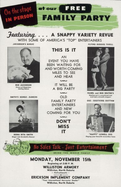 Inside of flyer featuring the performers at the family party held at Williston Armory in Williston, North Dakota and sponsored by the Erickson Implement Company, an International Harvester dealer. Entertainment included Isabel and Bud Reuter's roller skating act, Bud Jacobson's magic tricks and juggling, Dona Rita Smith's acrobatic dancing and "Happy" Lowell Oss on the accordion.