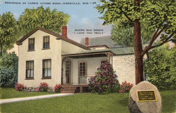 The residence of Carrie Jacobs Bond. Caption reads: "Residence of Carrie Jacobs Bond, Janesville, Wis." Text in center reads: "Where she wrote 'I Love You Truly.'" There is a plaque on a stone in the front lawn.