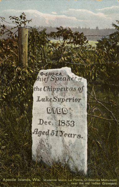 The O-Sho-Ga monument near the Indian burial grounds. Caption reads: "Apostle Islands, Wis. Madeline Island, La Pointe, O-Sho-Ga Monument near the old Indian Graveyard." Text on the monument reads: "O-Sho-Ga. Chief Speaker of the Chippewas of Lake Superior Died Dec. 1853 Aged 51 Years."