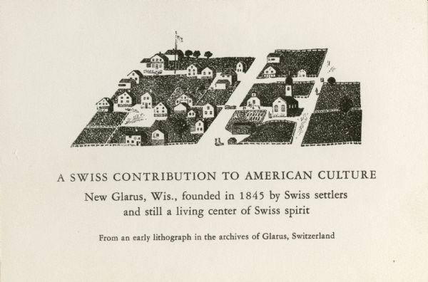 New Glarus from an early lithograph. Caption reads: "A Swiss contribution to American culture, New Glarus, Wis., founded in 1845 by Swiss settlers and still a living center of Swiss spirit". Text at bottom reads:  "From an early lithograph in the archives of Glarus, Switzerland."