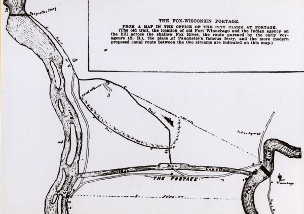 Fox-Wisconsin portage and canal map, when the canal was not yet built. From a map in the office of the city clerk at Portage. "The old trail, the location of old Fort Winnebago and the Indian agency on the hill across the shallow Fox River, the route pursued by the early voyagers, the place of Pauquette's famous ferry, and the more modern proposed canal route between the two streams are indicated on this map."