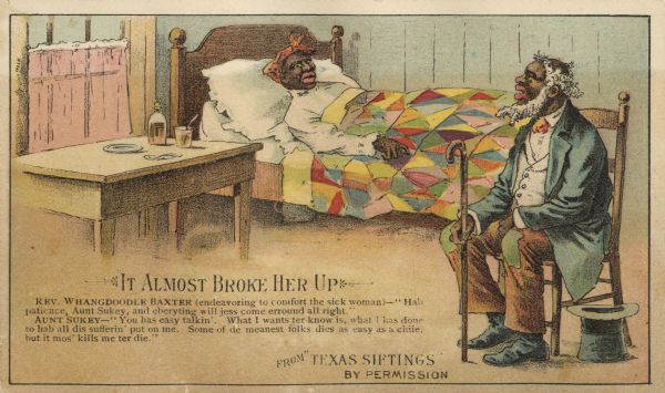 "It Almost Broke Her Up." One of a series of satiric trade cards issued by the Arbuckle's Aroisa Coffee Co. This incident is borrowed from "Texas Siftings," a popular humor magazine. Arbuckle's satire cards reprinted previously published cartoons, some of which involved racist depictions of African Americans, such as this card which uses a stereotypical dialect.