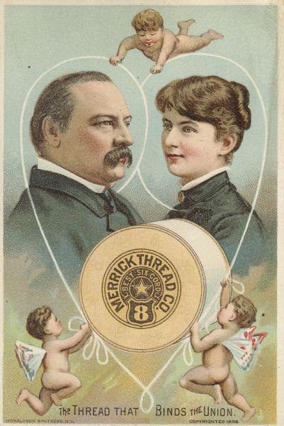 The marriage of bachelor President Grover Cleveland to Frances Folsom, his 21-year old ward, in 1886 captured the nation's romantic imagination, a sentiment conveyed by this trade card issued by the Merrick Thread Co., "The Thread That Binds The Union." The Cleveland's marriage was the only wedding of an incumbent president to take place in the White House.  This card was part of a collection of chromolithographs collected by Claus Holst of Mischicot, Wisconsin.