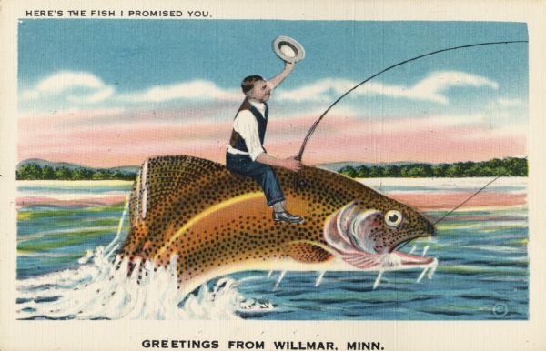 A man waves his hat in the air as he rides the giant fish he just caught, using the pole as a reign. The card's caption reads: "Here's the fish I promised you," while an inscription at the bottom reads: "Greetings from Willmar, Minn."