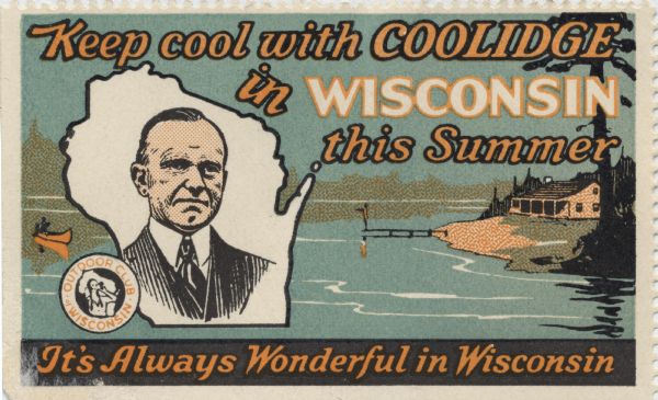 "Keep Cool with Coolidge in Wisconsin This Summer." A stamp presumably issued by the Outdoor Club of Wisconsin, to promote tourism in northern Wisconsin. In 1928 President Calvin Coolidge spent the summer fishing on the Brule River, with a high school in Superior serving as the vacation White House. Five presidents, beginning with Ulysses S. Grant, have fished in Wisconsin.