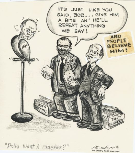 Original political cartoon depicting Dwight Eisenhower as a docile Presidential candidate. Feeding him crackers are Senator Joseph R. McCarthy and Senator Robert Taft of Ohio, who had sought the 1952 Presidential nomination. The implication is that Ike will say anything they want in order to win the votes of their supporters. McCarthy is shown as swarthy and unshaven, a depiction used by most of the senator's critics.