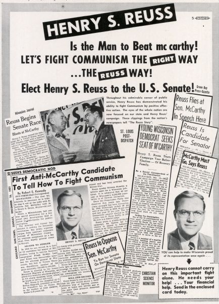 Poster issued by Democrat Henry S. Reuss as part of his campaign for the U.S. Senate seat held by Joseph R. McCarthy.  Reuss declared his candidacy on November 8, 1951, after several months of organizing.  At that point Reuss did not anticipate a Democratic opponent and his literature is entirely focused on McCarthy and Communism.  Instead, on July 8, virtually the last minute for announcing, Thomas Fairchild declared his candidacy.  Reuss lost to Fairchild in the primary.