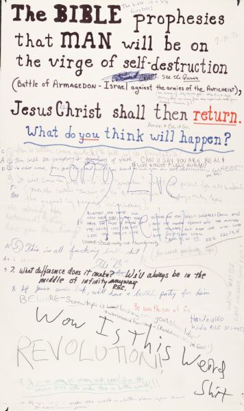 Handmade poster, meant for comments responding to the original inquiry, "the Bible prophesies that man will be on the virge [sic] of self-destruction (Battle of Armagedon <i>[sic]</i> — Israel against the armies of the Antichrist), Jesus Christ shall then return.  What do you think will happen?"  Underneath, readers added to the statement with comments either in favor of or against the premise.