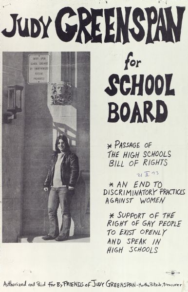 Poster promoting Judy Greenspan for school board. Her platform includes: passage of the high school bill of rights, an end to discriminatory practices against women, and support of the right of gay people to exist openly and speak in high schools.