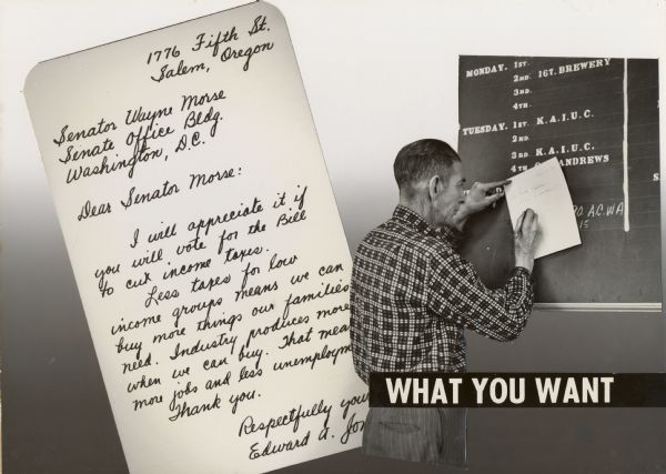 A man is standing and writing a letter to a senator, with a similar, enlarged letter behind him. The body of this larger letter reads: "I will appreciate it if you will vote for the Bill to cut income taxes.  Less taxes for low income groups means we can buy more things our families need. Industry produces more when we can buy. That means more jobs and less unemployment. Thank you." The phrase: "What you want," is  in the bottom right corner. Part of a series of Highlander photomontages from the film center.