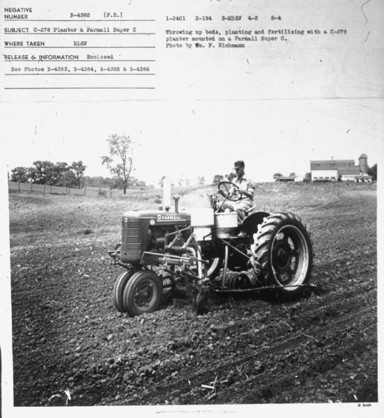 Left side view of a man driving a Farmall Super C in a field. Subject: "C-278 Planter & Farmall Super C." Where Taken: "MidW." Information with photograph reads: "Throwing up beds, planting and fertilizing with a C-278 planter mounted on a Farmall Super C. Photo by Wm. F. Eichmann."