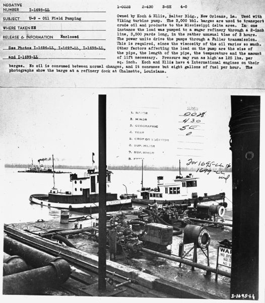 Subject: "U-9 — Oil Field Pumping." Where Taken: "SE." Information with photograph reads: "Owned by Koch & Ellis, Balter Bldg., New Orleans, La. Used with Viking turbine pump. The 5,000 bbl. barges are used to transport crude oil and products to the Mississippi delta area. In one instance the load was pumped to a sugar refinery through a 2-inch line, 3,500 yards long, in the rather unusual time of 3 hours. The power units drive the pumps through a Fuller transmission. This is required, since the viscosity of the oil varies so much. Other factors affecting the load on the pump are the size of the pipe, the length of the pipe, the temperature and the amount of life necessary. Pressure may run as high as 125 lbs. per sq. inch. Koch and Ellis have 4 International engines on their barges. No oil is consumed between normal changes, and it consumes but eight gallons of fuel per hour. The photographs show the barge at a refinery dock at Chalmette, Louisiana." 