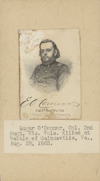 Engraved head and shoulders portrait of Colonel Edgar O'Connor, F & S, 2nd Wisconsin Volunteer Infantry. He enlisted in Beloit on August 3, 1861 and was killed in action on August 28, 1862 at Gainesville, Virginia.