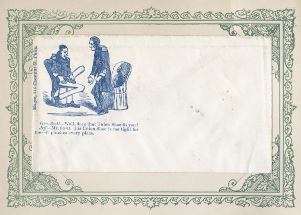 A cartoon of General Scott helping Jefferson Davis try on a shoe. Scott says: "Well, does that Union Shoe fit you?" And Davis replies: "Mr. Scott, this Union Shoe is too tight for me-it pinches every place." Blue ink on cream envelope, illustration on upper left. Mounted on a decorative border and collected in an album.