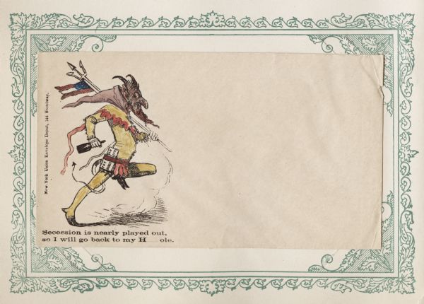 The Devil running, holding a pitchfork that is flying the Confederate flag in one hand, and a bottle in the other hand. Cotton and Bonds are tucked into his belt. The Devil is wearing a yellow and red costume with a brown hood. Caption reads: "Secession is Nearly Played Out, so I will go back to my H___ole." Black ink with hand-painted color on beige envelope, illustration is on left side. Mounted on a decorative border and collected in an album.