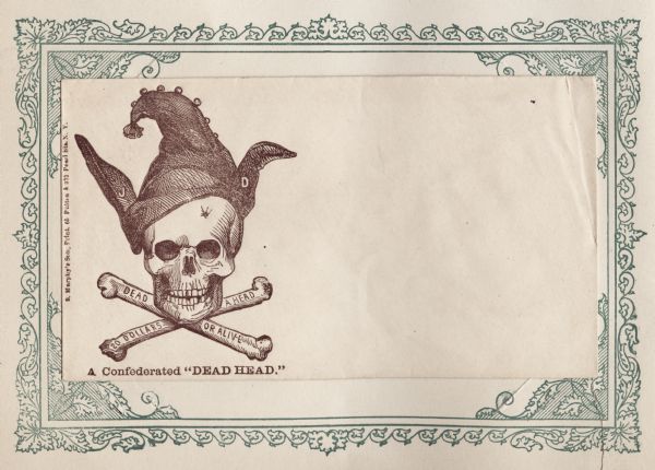 A Skull and Crossbones wearing a jester's cap with bells. J and D are on the earflaps, probably referring to Jefferson Davis as a fool. On the crossbones is the text: "20 DOLLARS A HEAD" and "DEAD OR ALIVE." Below the caption reads: "A Confederated "DEAD HEAD." Brown ink on beige envelope, illustration on left side. Mounted on a decorative border and collected in an album.