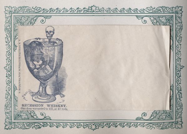 A giant goblet being hovered over by a skeleton. Inside the goblet is a dead soldier with a Confederate flag in his hand. The caption below reads, "SECESSION WHISKEY, One dose warranted to kill at 40 rods." Black ink on beige envelope, image on left side. Image printed on envelope, mounted on a decorative border and collected in an album.