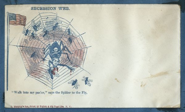 Jefferson Davis as a spider traps flies in his web. The web appears to be attached to the Union flag. He has a skull and crossbones on his back and blood drips from his front legs. The trapped flies are labeled with state initials including MISS, FLA, ARK, ALA, GEO, LA, TEX, VIRG, SC and NC. Two flies, labeled MD and MO are approaching the web.  Davis is saying "Walk into my parlor, says the Spider to the Fly." Red and blue ink on beige envelope, image on left side.<br>Image printed on envelope, mounted on various colored pages and collected in an album.</br>