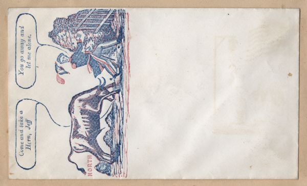 A bull, labeled "NORTH," is chasing Jefferson Davis towards a fence and bushes. The bull is saying, "Come and take a Horn, Jeff" and Davis is saying, "You go away and let me alone." Red and blue ink on cream envelope, image on left, rotated counter clockwise.<br>Image printed on envelope, mounted on various colored pages and collected in an album.</br>