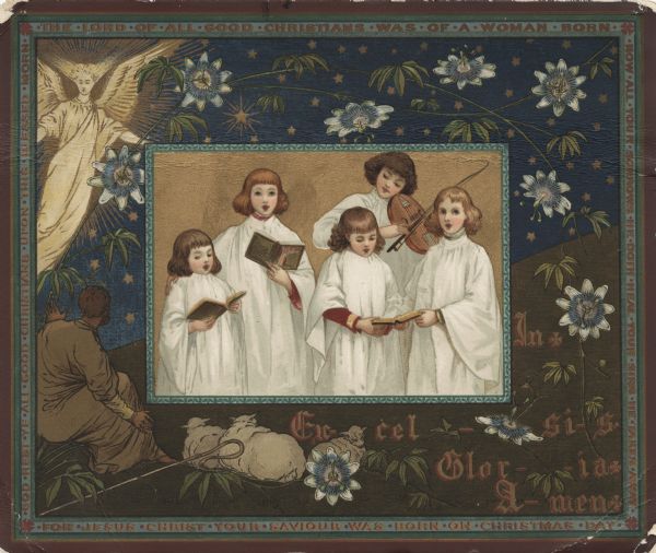 Holiday card. In the center are 4 choir girls singing, holding hymnals, and one girl playing the violin. They are all wearing white robes. In the background a shepherd is sitting with 3 sheep, an angel is in the upper left corner, and stars and passion flowers are throughout. The caption within the background reads: "In Ex-cel-si-s. Glor-ia, A-men." A border frames the card. In the top of the border are the words: "The Lord of all good Christians was of a women born." Right side: "Now all your sorrows he doth heal your sins he taketh away." Left side: "God rest ye all good Christians upon this blessed morn." At the foot: "For Jesus Christ your savior was born on Christmas Day." Chromolithograph. On the back of the card within a geometric/floral design it announces that this card won the "Prange's American 1st prize Christmas card by Rosina Emmett" worth $1,000.00.