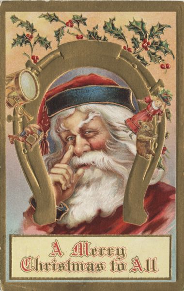 Holiday postcard of Santa Claus inside of an upside down horseshoe. He has his finger alongside his nose and is wearing a red suit and hat with blue trim. Holly is at the top of the postcard and toys surround Santa's head. In a box at the bottom the text reads: "A Merry Christmas to All." Chromolithograph. Gold ink throughout, and image is embossed.