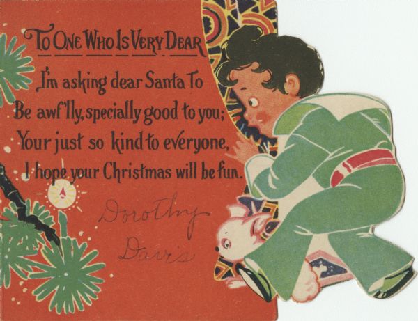 Holiday card of a little boy and his dog looking amazed at the candlelit Christmas tree. Figured drapes are in the background. He is wearing a green sailor-style outfit. The text reads: "To One Who Is Very Dear. I'm asking dear Santa To Be awf'lly, specially good to you; Your just so kind to everyone, I hope your Christmas will be fun." Lithography.