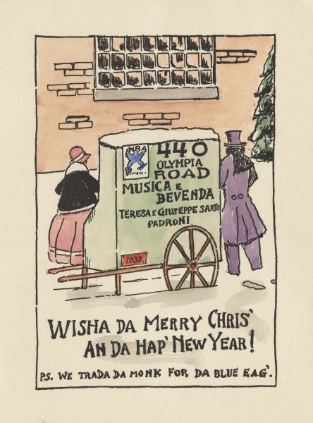 Holiday card of a man and a woman standing on either side of a musical hand cart. They are in front of an industrial building with a large window, and snow covers the ground. The N.R.A. eagle which stands for the National Recovery Administration is on the music cart. The text on the cart reads: "440 Olympia Road, Musica e Bevenda, Teresa e Giuseppe Sarto Padroni, 1933." The text at the foot reads: "Wisha Da Merry Chris' An Da Hap' New Year! P.S. We Trada Da Monk For Da Blue Eag'." Letterpress in black ink, then hand tinted with watercolor.