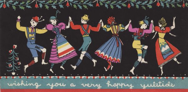 Holiday card of three men and three woman dancing. They are dressed in European dancing costumes. Holly and bells hang overhead, and a small Christmas tree is on the left. The background is black. The text below reads: "wishing you a very happy yuletide." Letterpress.
