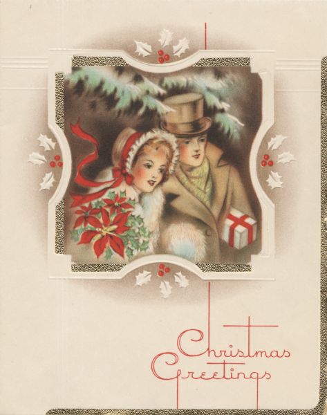 Holiday card with a couple dressed in winter coats. The woman is wearing a fur coat, muff, and a fur and ribbon trimmed bonnet. He is wearing a scarf and top hat, and has a gift under his arm. They are inside of an ornate frame with holly. In the background are pine boughs and in the foreground a poinsettia with holly. In the lower right corner is the text "Christmas Greetings." The image is embossed and die cut to reveal metallic gold paper behind it.