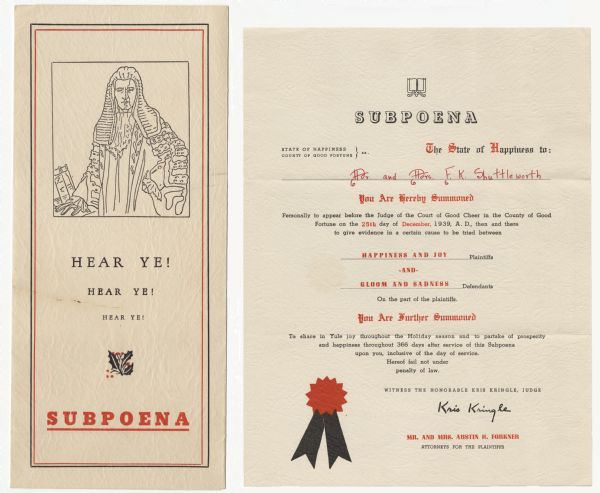 Holiday card designed to look like a subpoena. The outside has a drawing of an old fashioned English judge. Below is the text, "Hear Ye, Hear Ye, Hear Ye, Subpoena." The inside states that the recipient is summoned to appear in court. Happiness and Joy are the plaintiffs and Gloom and Sadness are the defendants. It is signed by Kris Kringle, Judge. Mr. and Mrs, Austin H. Forkner are Attorneys for the plaintiffs. Letterpress, black and red inks.