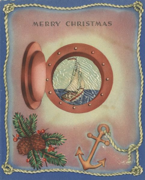 Holiday card with a nautical theme. An open porthole is centered inside a border made of rope with knots in the corners. An anchor is tied to the rope end. There is cellophane in the die cut porthole to simulate glass, and through it is seen a sailboat on the water printed on the inside of the card. Pine cones, pine branches and berries appear in the lower left corner. The text "Merry Christmas" appears over the porthole.
