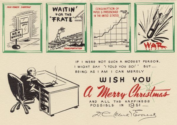 The inside of a holiday card. It shows the head of the company, D.C. (Clark) Everest, sitting at his desk. Four green frames across the top show different issues that occurred in 1951. "Man-power Shortage," "Waitin' For The Frate," "Consumption of Paper & Paperboard in the United States" and "WAR." To the right is the text "If I Were Not Such A Modest Person, I Might Say 'I Told You So' But ..... Being As I Am I Can Merely Wish You A Merry Christmas And All The Happiness Possible In 1951, D.C. (Clark) Everest." The front (not shown) has a red candle in a candle holder surrounded by holly.