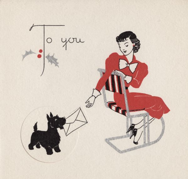 Holiday card with a stylish woman taking a letter from her Scottie dog's mouth. She is wearing a red dress with a white bow and cuffs, and black high heels. She is sitting in a striped chair. The card is die cut so the dog appears in the cut out area. The text "To You" is in the upper left corner with holly. Letterpress, red, black and metallic silver inks.